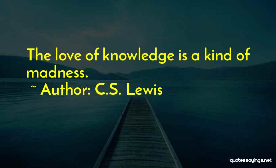 C.S. Lewis Quotes: The Love Of Knowledge Is A Kind Of Madness.