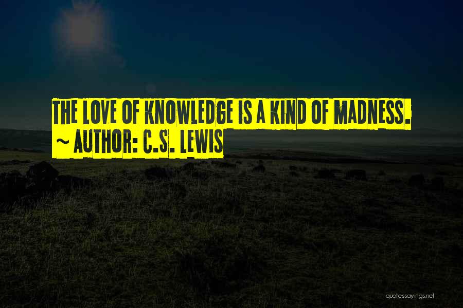 C.S. Lewis Quotes: The Love Of Knowledge Is A Kind Of Madness.