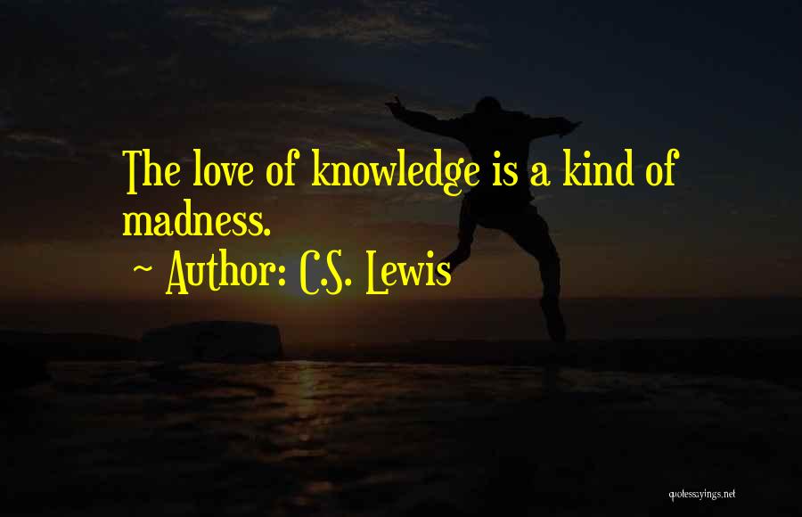 C.S. Lewis Quotes: The Love Of Knowledge Is A Kind Of Madness.