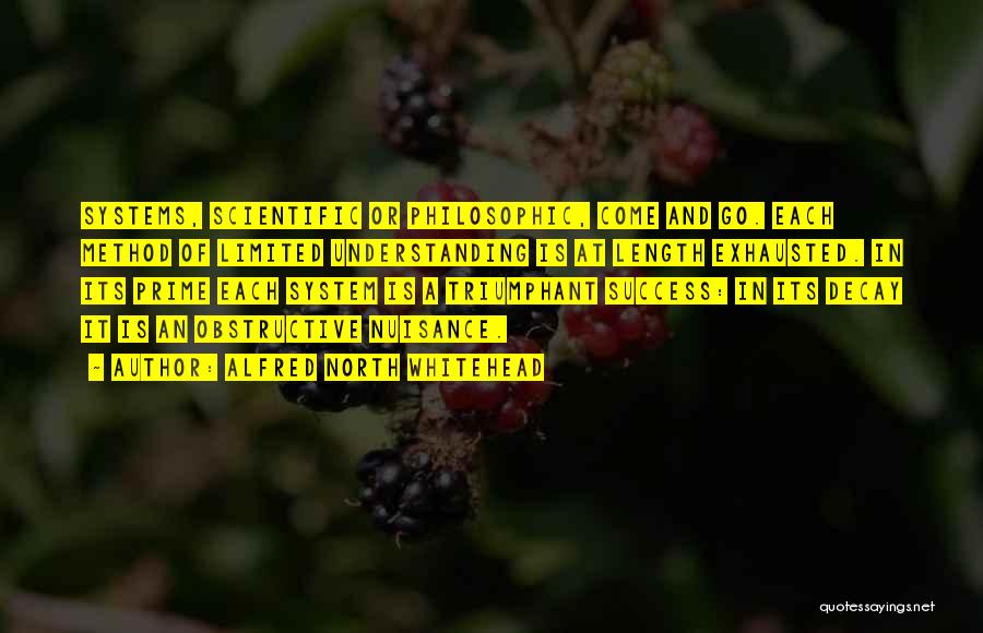 Alfred North Whitehead Quotes: Systems, Scientific Or Philosophic, Come And Go. Each Method Of Limited Understanding Is At Length Exhausted. In Its Prime Each