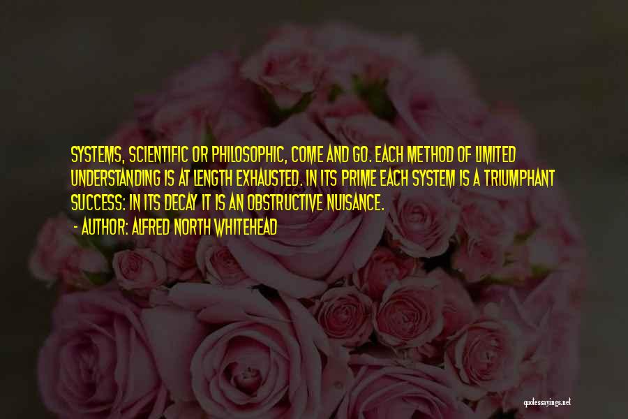 Alfred North Whitehead Quotes: Systems, Scientific Or Philosophic, Come And Go. Each Method Of Limited Understanding Is At Length Exhausted. In Its Prime Each