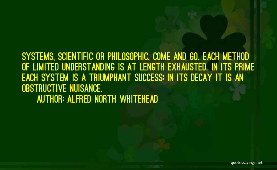 Alfred North Whitehead Quotes: Systems, Scientific Or Philosophic, Come And Go. Each Method Of Limited Understanding Is At Length Exhausted. In Its Prime Each