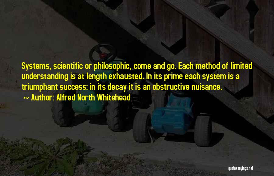 Alfred North Whitehead Quotes: Systems, Scientific Or Philosophic, Come And Go. Each Method Of Limited Understanding Is At Length Exhausted. In Its Prime Each