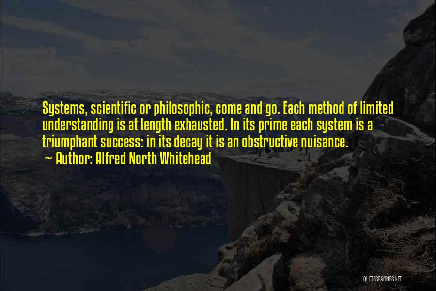 Alfred North Whitehead Quotes: Systems, Scientific Or Philosophic, Come And Go. Each Method Of Limited Understanding Is At Length Exhausted. In Its Prime Each