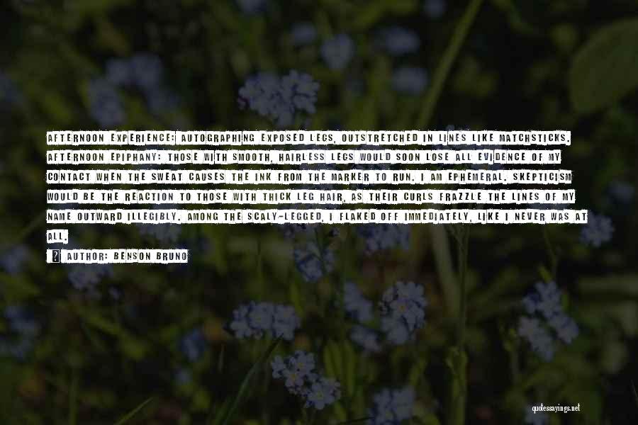 Benson Bruno Quotes: Afternoon Experience: Autographing Exposed Legs, Outstretched In Lines Like Matchsticks. Afternoon Epiphany: Those With Smooth, Hairless Legs Would Soon Lose