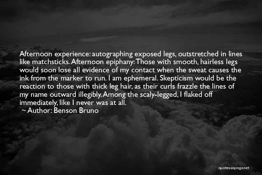 Benson Bruno Quotes: Afternoon Experience: Autographing Exposed Legs, Outstretched In Lines Like Matchsticks. Afternoon Epiphany: Those With Smooth, Hairless Legs Would Soon Lose