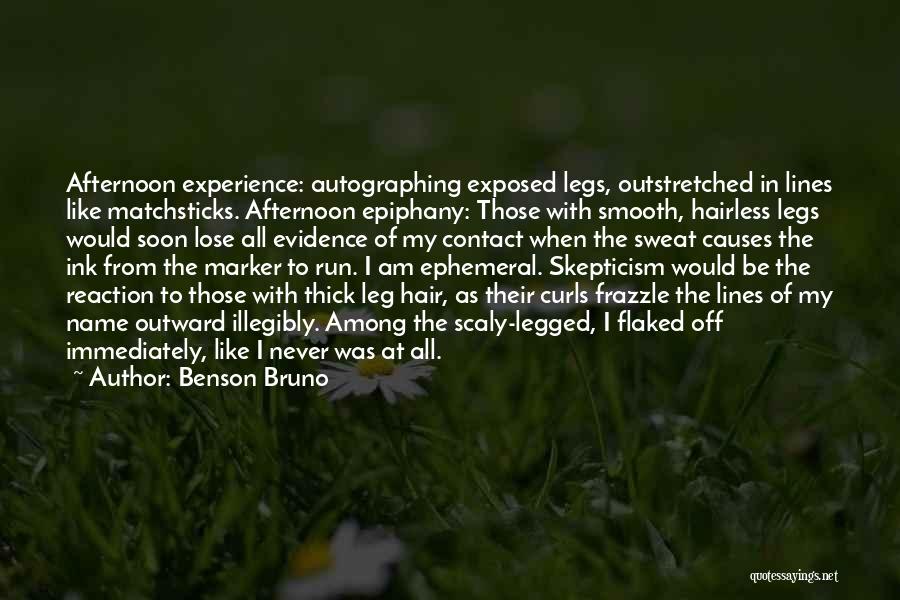 Benson Bruno Quotes: Afternoon Experience: Autographing Exposed Legs, Outstretched In Lines Like Matchsticks. Afternoon Epiphany: Those With Smooth, Hairless Legs Would Soon Lose