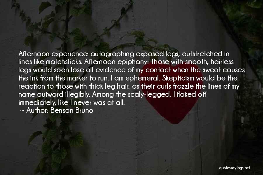 Benson Bruno Quotes: Afternoon Experience: Autographing Exposed Legs, Outstretched In Lines Like Matchsticks. Afternoon Epiphany: Those With Smooth, Hairless Legs Would Soon Lose