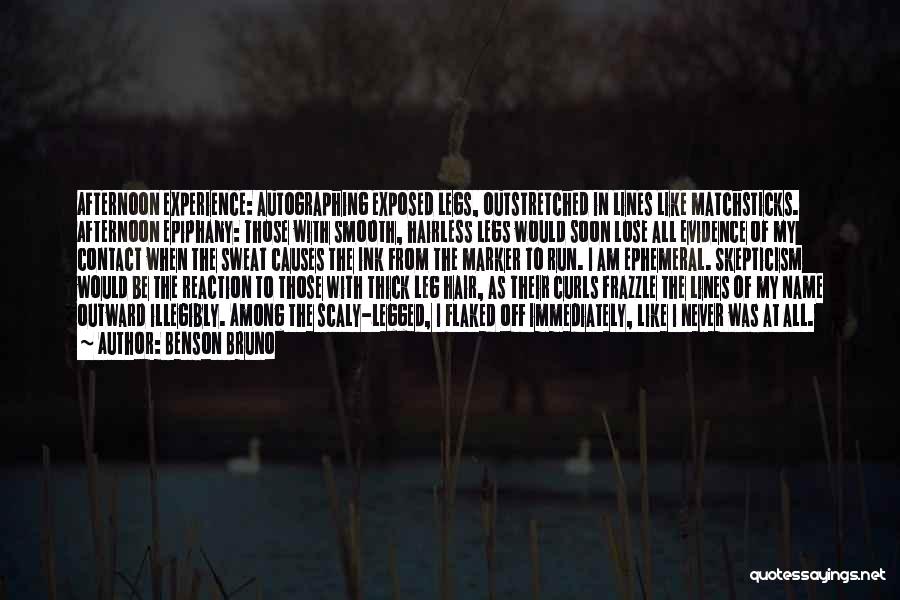 Benson Bruno Quotes: Afternoon Experience: Autographing Exposed Legs, Outstretched In Lines Like Matchsticks. Afternoon Epiphany: Those With Smooth, Hairless Legs Would Soon Lose