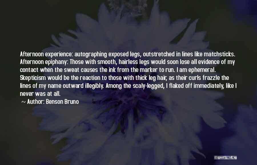 Benson Bruno Quotes: Afternoon Experience: Autographing Exposed Legs, Outstretched In Lines Like Matchsticks. Afternoon Epiphany: Those With Smooth, Hairless Legs Would Soon Lose