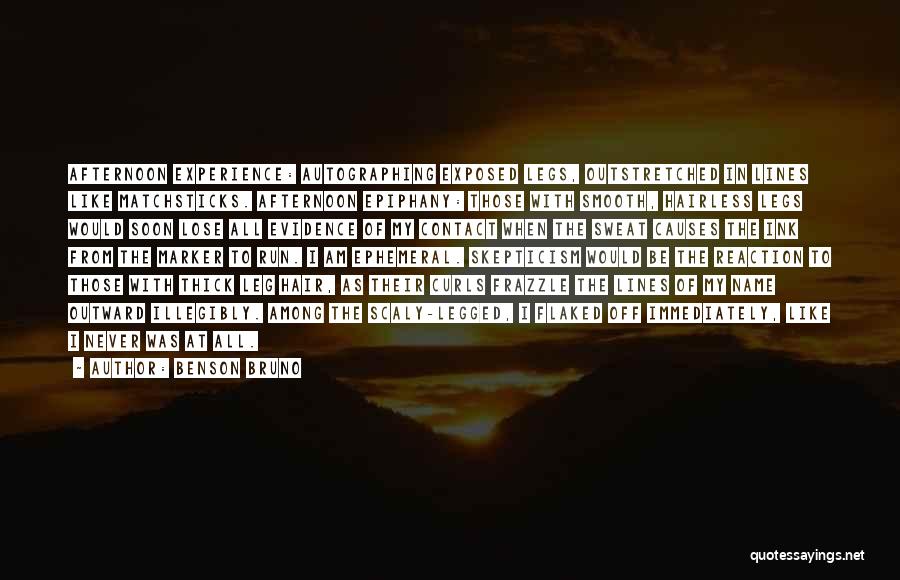 Benson Bruno Quotes: Afternoon Experience: Autographing Exposed Legs, Outstretched In Lines Like Matchsticks. Afternoon Epiphany: Those With Smooth, Hairless Legs Would Soon Lose