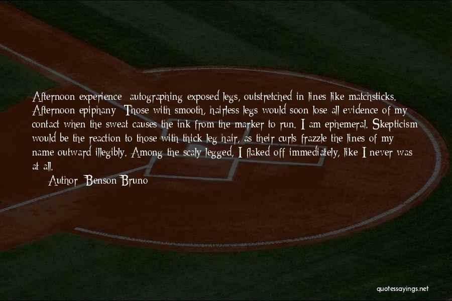 Benson Bruno Quotes: Afternoon Experience: Autographing Exposed Legs, Outstretched In Lines Like Matchsticks. Afternoon Epiphany: Those With Smooth, Hairless Legs Would Soon Lose