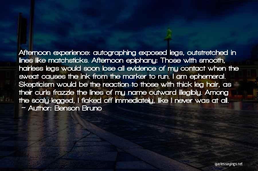 Benson Bruno Quotes: Afternoon Experience: Autographing Exposed Legs, Outstretched In Lines Like Matchsticks. Afternoon Epiphany: Those With Smooth, Hairless Legs Would Soon Lose