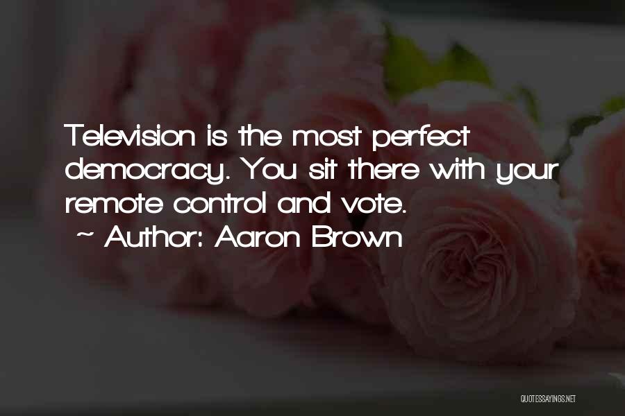 Aaron Brown Quotes: Television Is The Most Perfect Democracy. You Sit There With Your Remote Control And Vote.