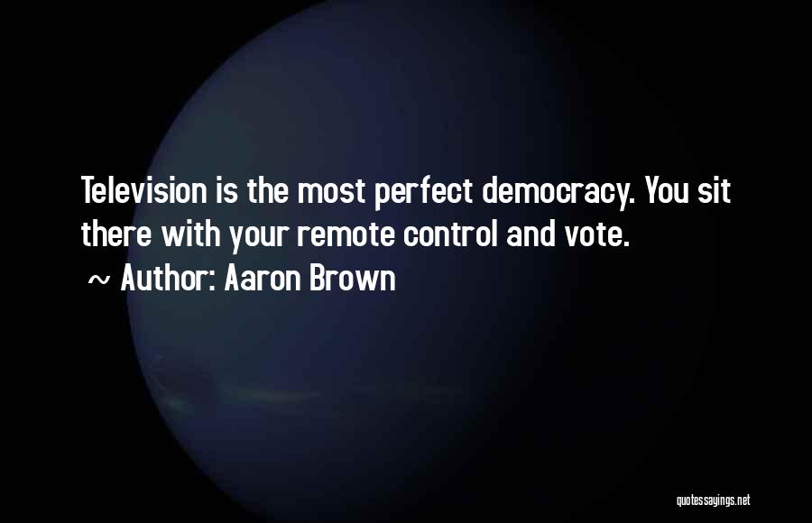 Aaron Brown Quotes: Television Is The Most Perfect Democracy. You Sit There With Your Remote Control And Vote.