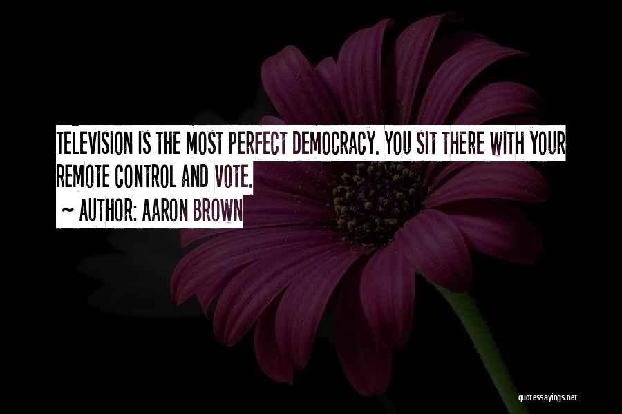 Aaron Brown Quotes: Television Is The Most Perfect Democracy. You Sit There With Your Remote Control And Vote.