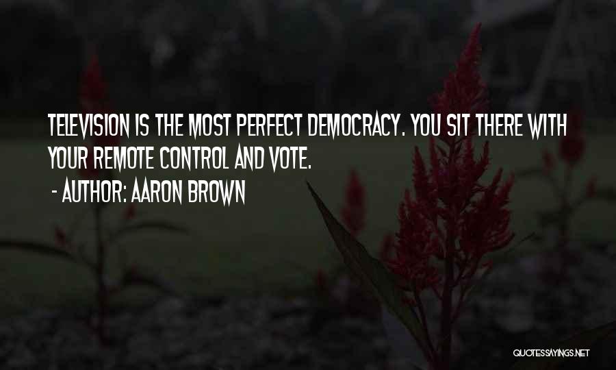 Aaron Brown Quotes: Television Is The Most Perfect Democracy. You Sit There With Your Remote Control And Vote.