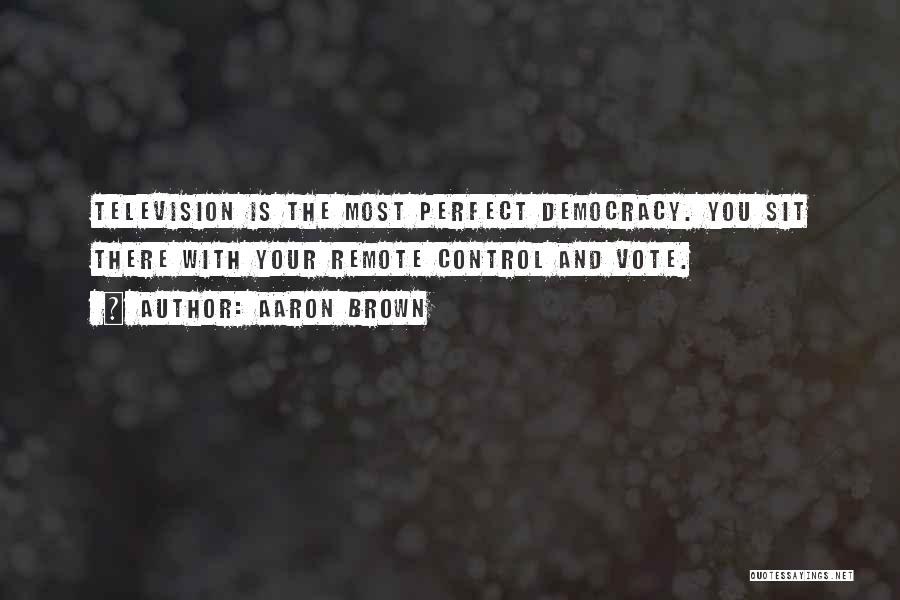 Aaron Brown Quotes: Television Is The Most Perfect Democracy. You Sit There With Your Remote Control And Vote.
