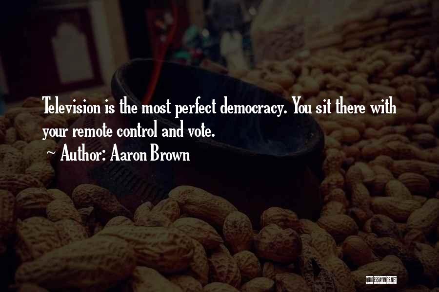 Aaron Brown Quotes: Television Is The Most Perfect Democracy. You Sit There With Your Remote Control And Vote.