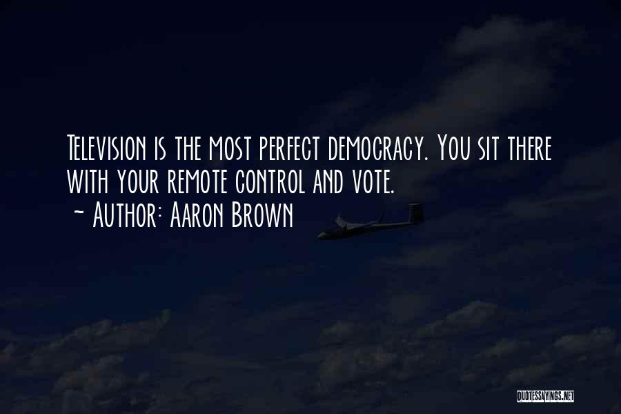 Aaron Brown Quotes: Television Is The Most Perfect Democracy. You Sit There With Your Remote Control And Vote.