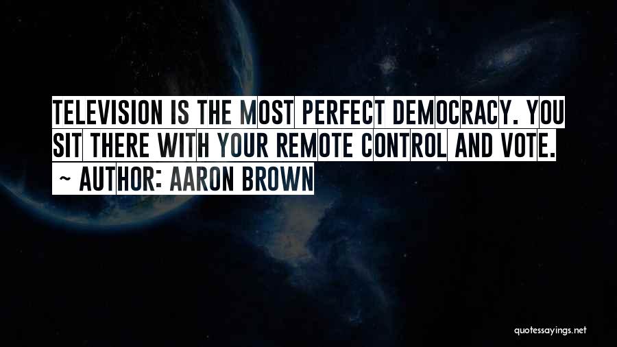 Aaron Brown Quotes: Television Is The Most Perfect Democracy. You Sit There With Your Remote Control And Vote.