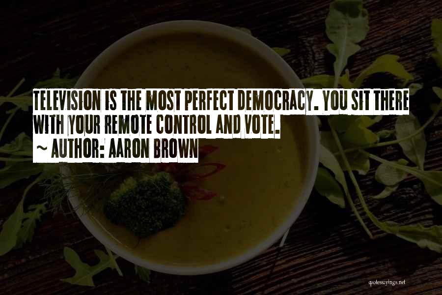 Aaron Brown Quotes: Television Is The Most Perfect Democracy. You Sit There With Your Remote Control And Vote.