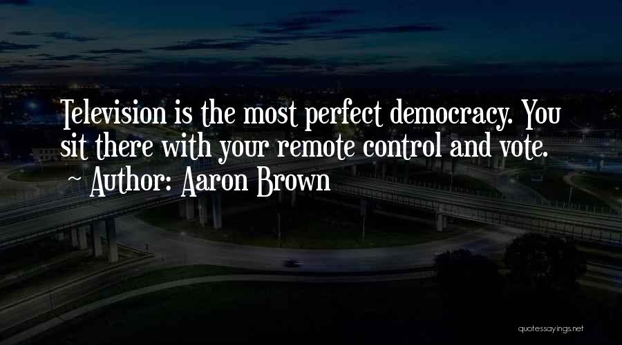 Aaron Brown Quotes: Television Is The Most Perfect Democracy. You Sit There With Your Remote Control And Vote.