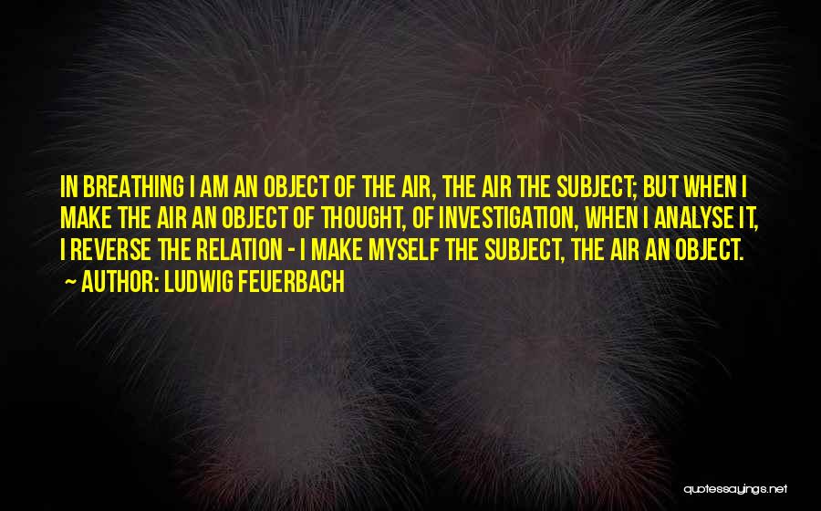 Ludwig Feuerbach Quotes: In Breathing I Am An Object Of The Air, The Air The Subject; But When I Make The Air An