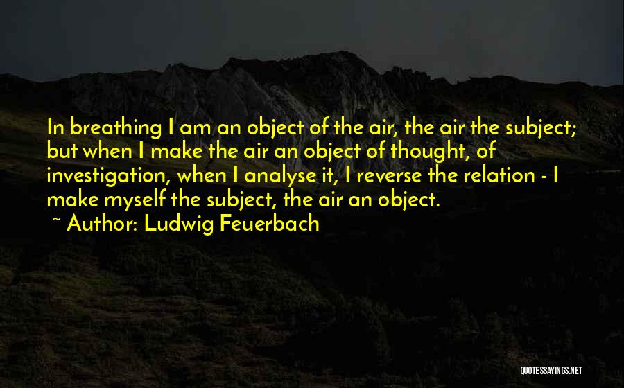 Ludwig Feuerbach Quotes: In Breathing I Am An Object Of The Air, The Air The Subject; But When I Make The Air An