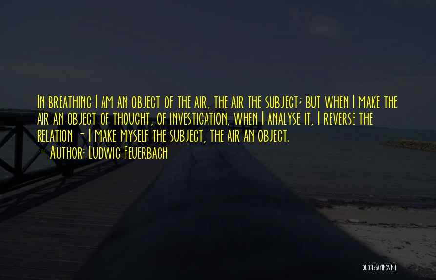 Ludwig Feuerbach Quotes: In Breathing I Am An Object Of The Air, The Air The Subject; But When I Make The Air An