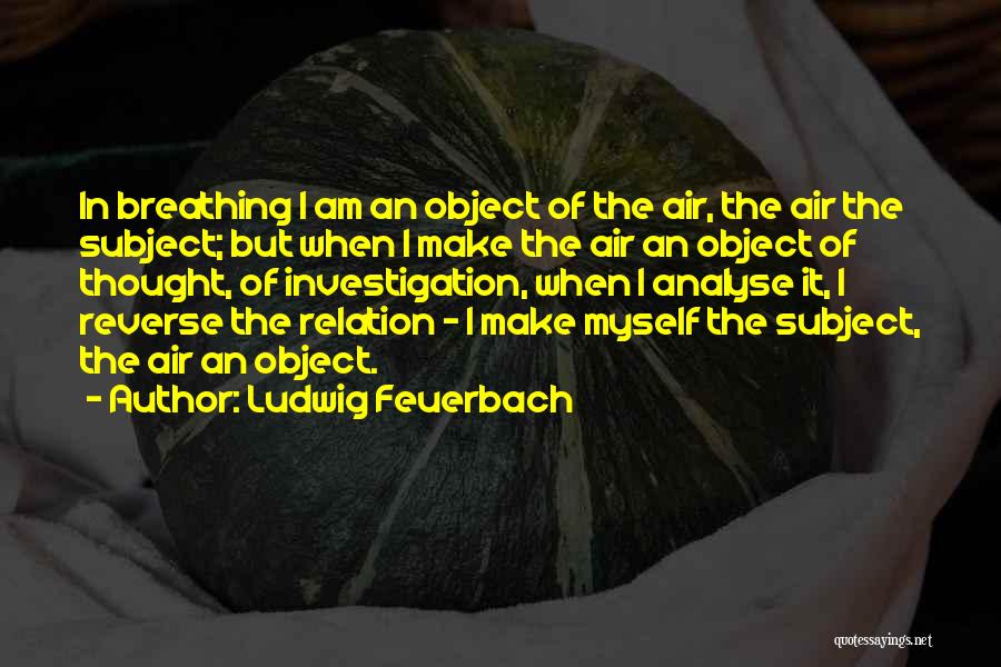 Ludwig Feuerbach Quotes: In Breathing I Am An Object Of The Air, The Air The Subject; But When I Make The Air An