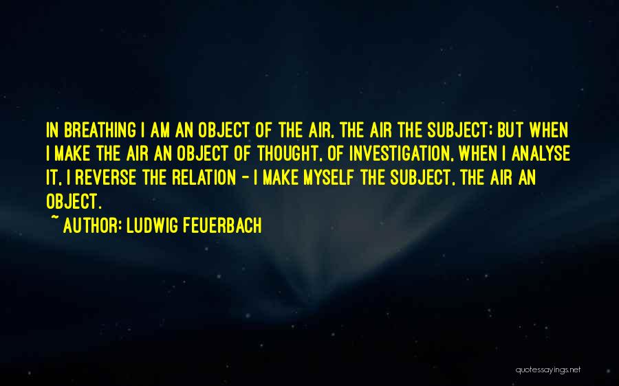 Ludwig Feuerbach Quotes: In Breathing I Am An Object Of The Air, The Air The Subject; But When I Make The Air An