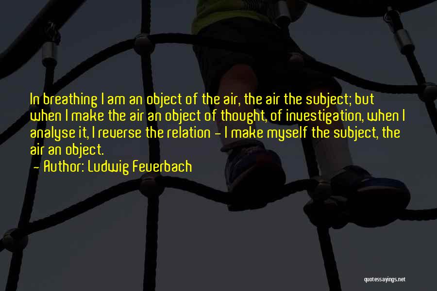 Ludwig Feuerbach Quotes: In Breathing I Am An Object Of The Air, The Air The Subject; But When I Make The Air An