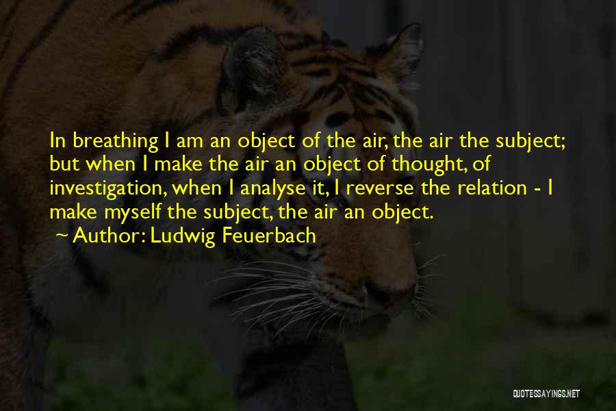 Ludwig Feuerbach Quotes: In Breathing I Am An Object Of The Air, The Air The Subject; But When I Make The Air An