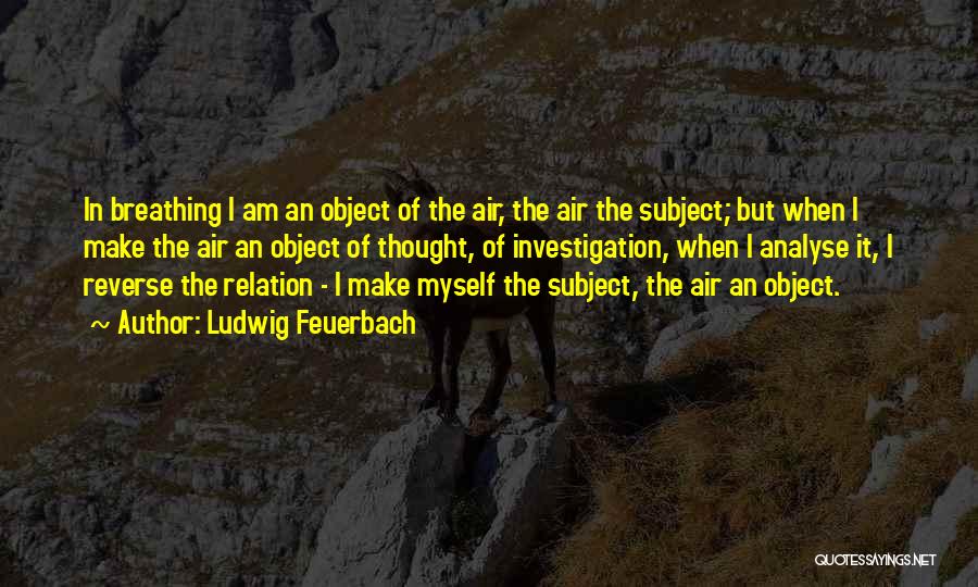 Ludwig Feuerbach Quotes: In Breathing I Am An Object Of The Air, The Air The Subject; But When I Make The Air An