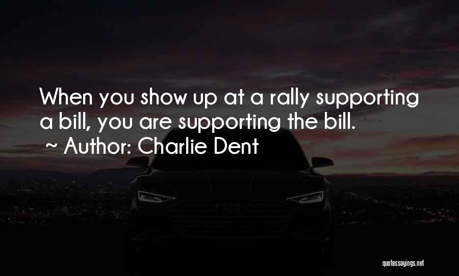 Charlie Dent Quotes: When You Show Up At A Rally Supporting A Bill, You Are Supporting The Bill.