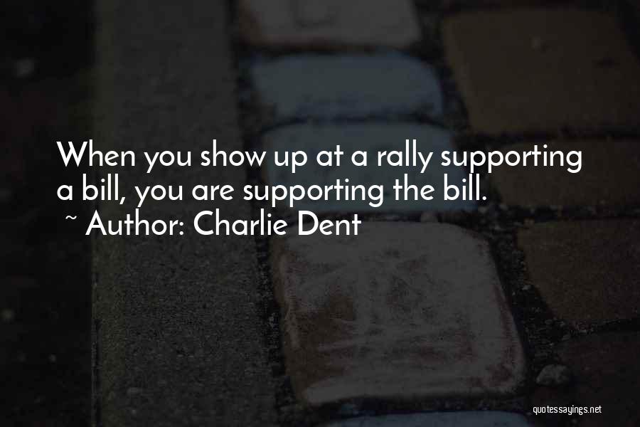 Charlie Dent Quotes: When You Show Up At A Rally Supporting A Bill, You Are Supporting The Bill.