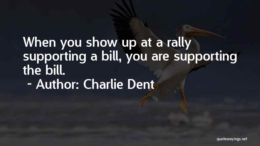 Charlie Dent Quotes: When You Show Up At A Rally Supporting A Bill, You Are Supporting The Bill.