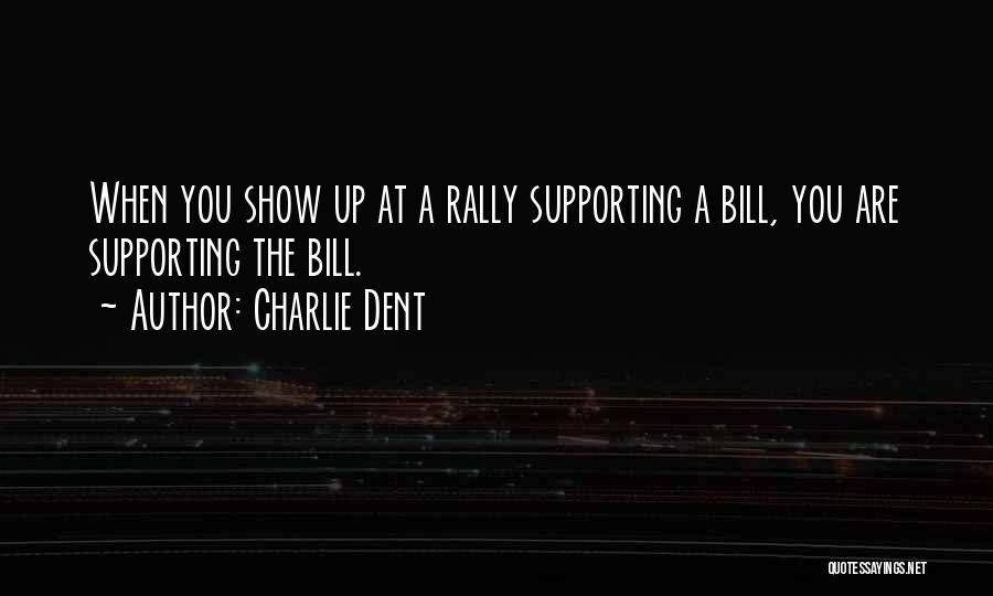 Charlie Dent Quotes: When You Show Up At A Rally Supporting A Bill, You Are Supporting The Bill.