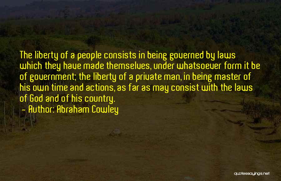 Abraham Cowley Quotes: The Liberty Of A People Consists In Being Governed By Laws Which They Have Made Themselves, Under Whatsoever Form It