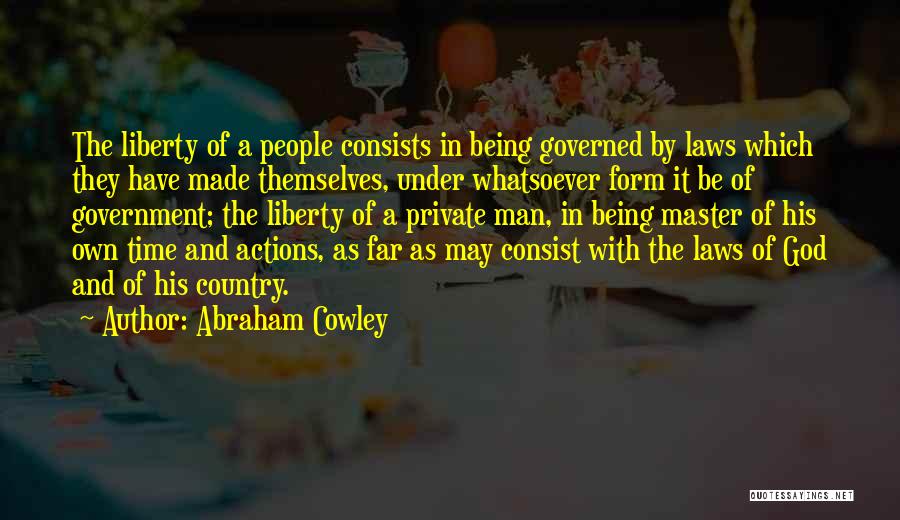 Abraham Cowley Quotes: The Liberty Of A People Consists In Being Governed By Laws Which They Have Made Themselves, Under Whatsoever Form It