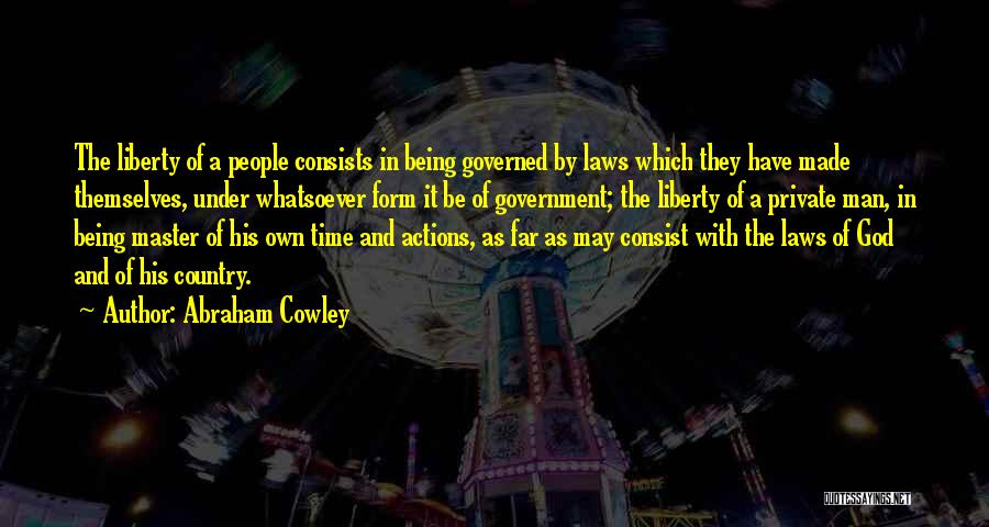 Abraham Cowley Quotes: The Liberty Of A People Consists In Being Governed By Laws Which They Have Made Themselves, Under Whatsoever Form It