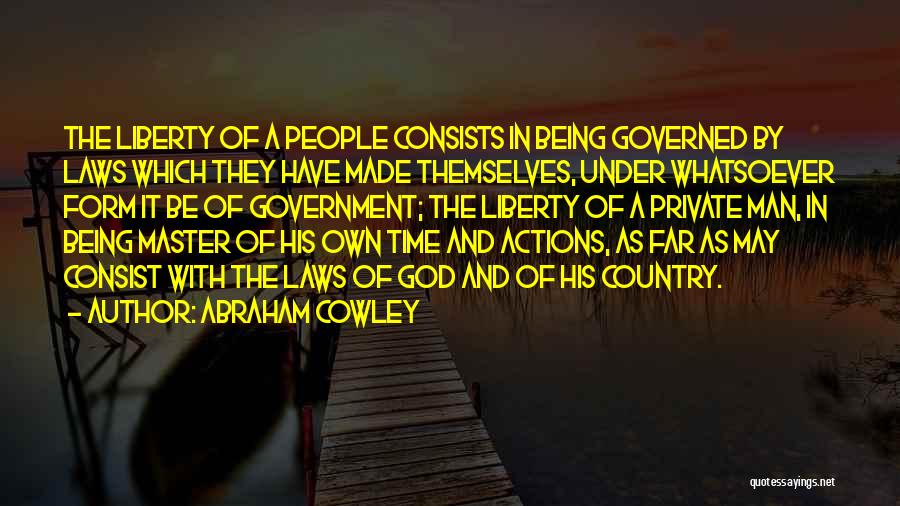 Abraham Cowley Quotes: The Liberty Of A People Consists In Being Governed By Laws Which They Have Made Themselves, Under Whatsoever Form It