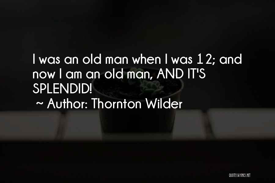 Thornton Wilder Quotes: I Was An Old Man When I Was 12; And Now I Am An Old Man, And It's Splendid!