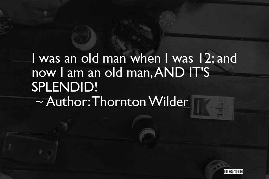 Thornton Wilder Quotes: I Was An Old Man When I Was 12; And Now I Am An Old Man, And It's Splendid!