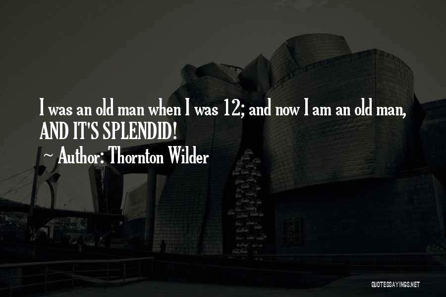 Thornton Wilder Quotes: I Was An Old Man When I Was 12; And Now I Am An Old Man, And It's Splendid!