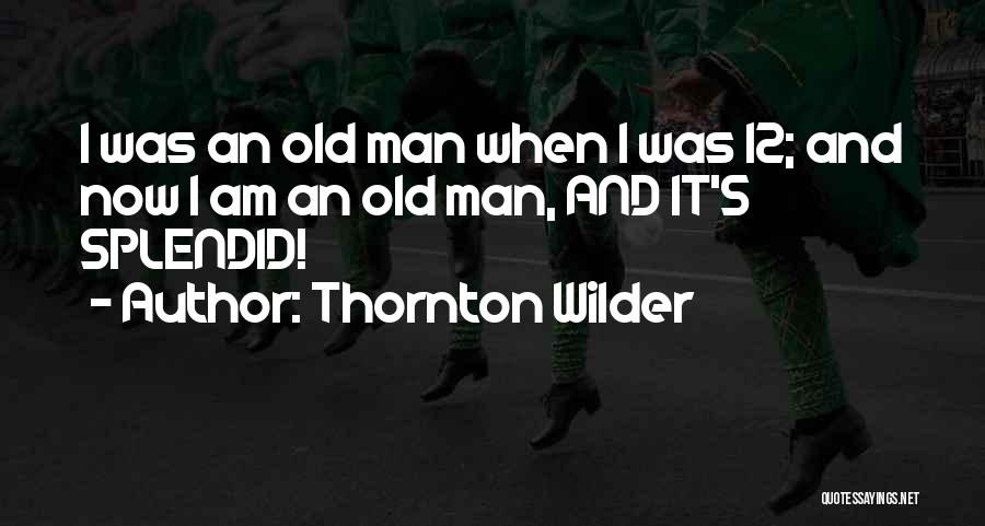 Thornton Wilder Quotes: I Was An Old Man When I Was 12; And Now I Am An Old Man, And It's Splendid!