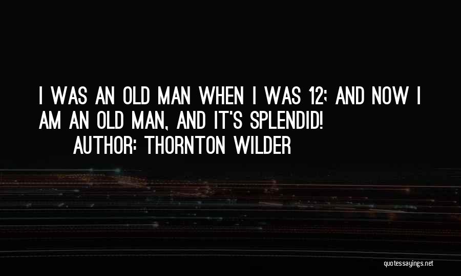 Thornton Wilder Quotes: I Was An Old Man When I Was 12; And Now I Am An Old Man, And It's Splendid!