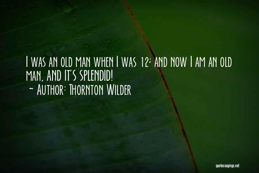 Thornton Wilder Quotes: I Was An Old Man When I Was 12; And Now I Am An Old Man, And It's Splendid!