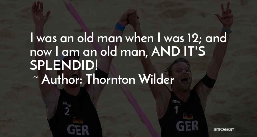 Thornton Wilder Quotes: I Was An Old Man When I Was 12; And Now I Am An Old Man, And It's Splendid!